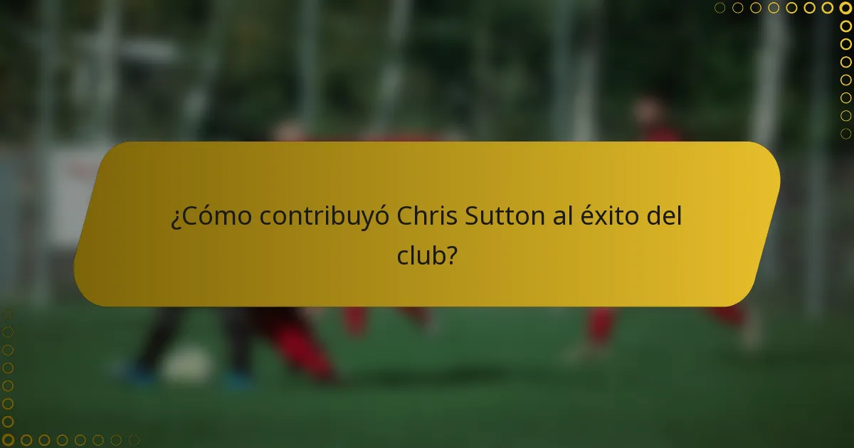 ¿Cómo contribuyó Chris Sutton al éxito del club?