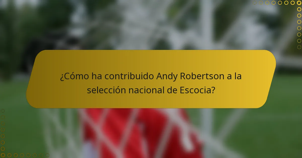 ¿Cómo ha contribuido Andy Robertson a la selección nacional de Escocia?