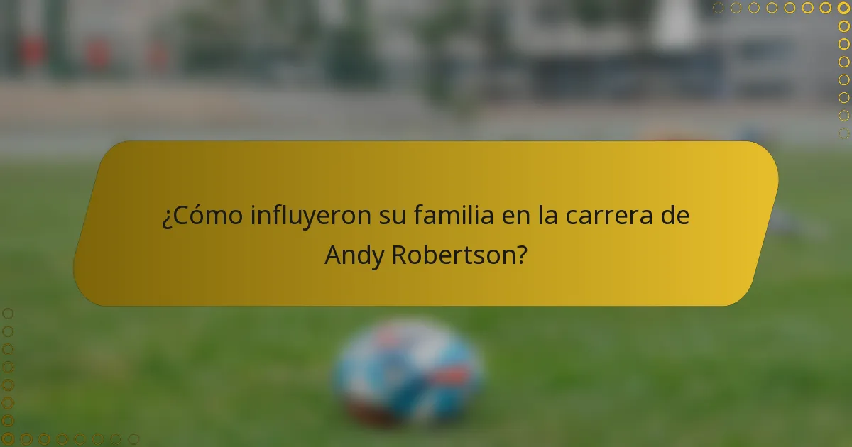 ¿Cómo influyeron su familia en la carrera de Andy Robertson?