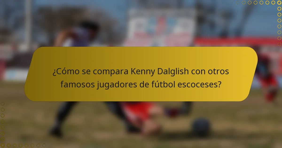 ¿Cómo se compara Kenny Dalglish con otros famosos jugadores de fútbol escoceses?