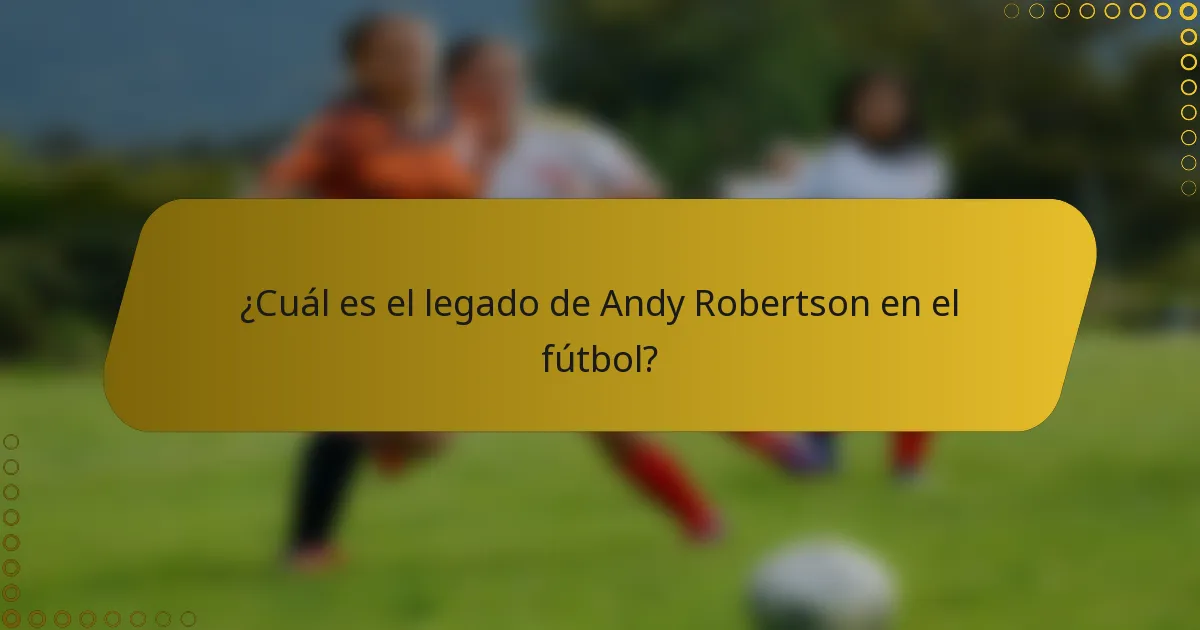 ¿Cuál es el legado de Andy Robertson en el fútbol?
