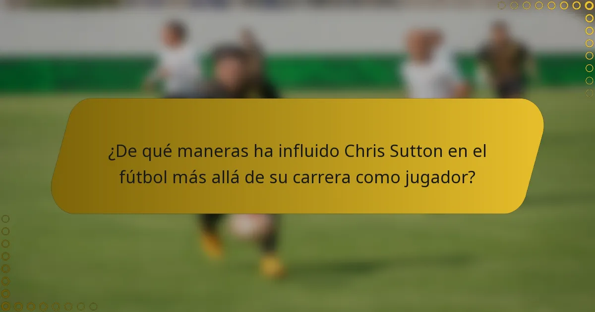 ¿De qué maneras ha influido Chris Sutton en el fútbol más allá de su carrera como jugador?