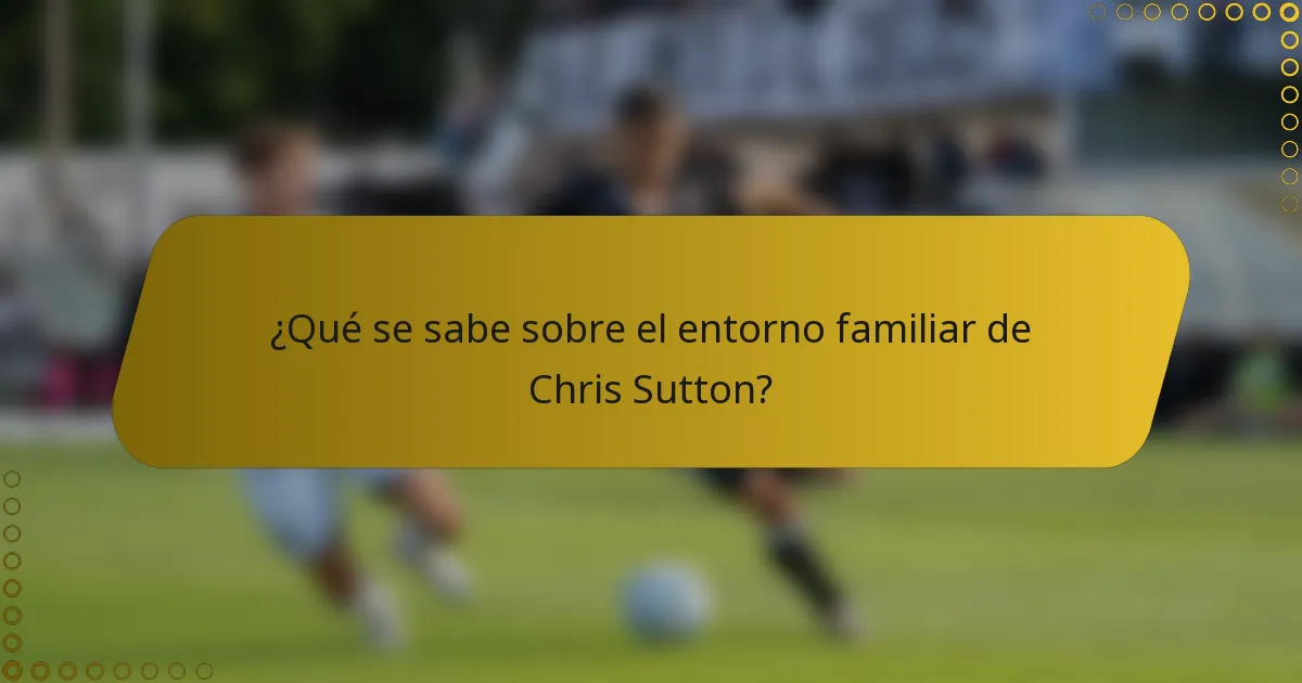 ¿Qué se sabe sobre el entorno familiar de Chris Sutton?